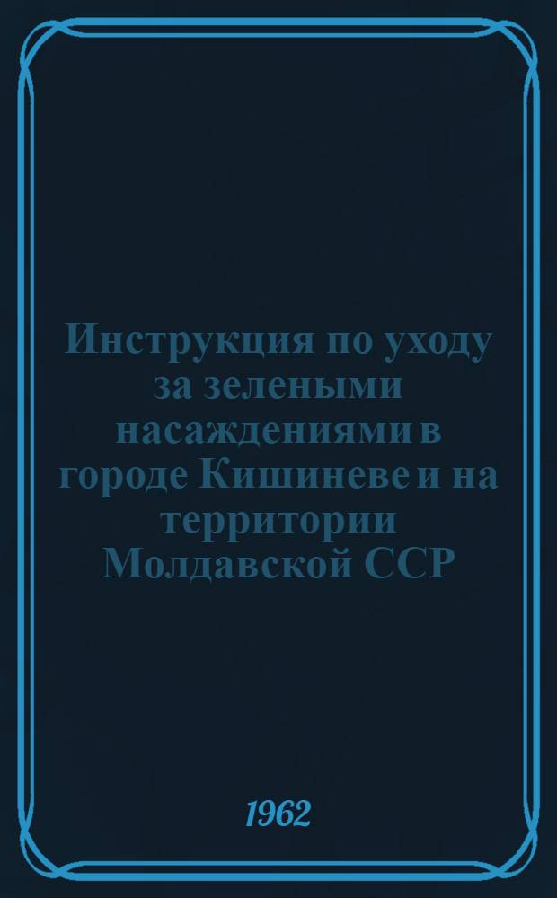 Инструкция по уходу за зелеными насаждениями в городе Кишиневе и на территории Молдавской ССР : Утв. 29/IV 1962 г
