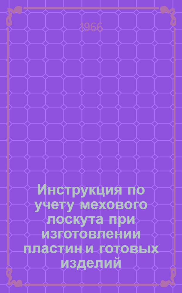 Инструкция по учету мехового лоскута при изготовлении пластин и готовых изделий : Утв. 23/XII 1965 г. : Срок ввода в действие 1/IV 1966 г