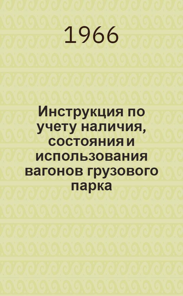 Инструкция по учету наличия, состояния и использования вагонов грузового парка : Утв. 25/III 1966 г