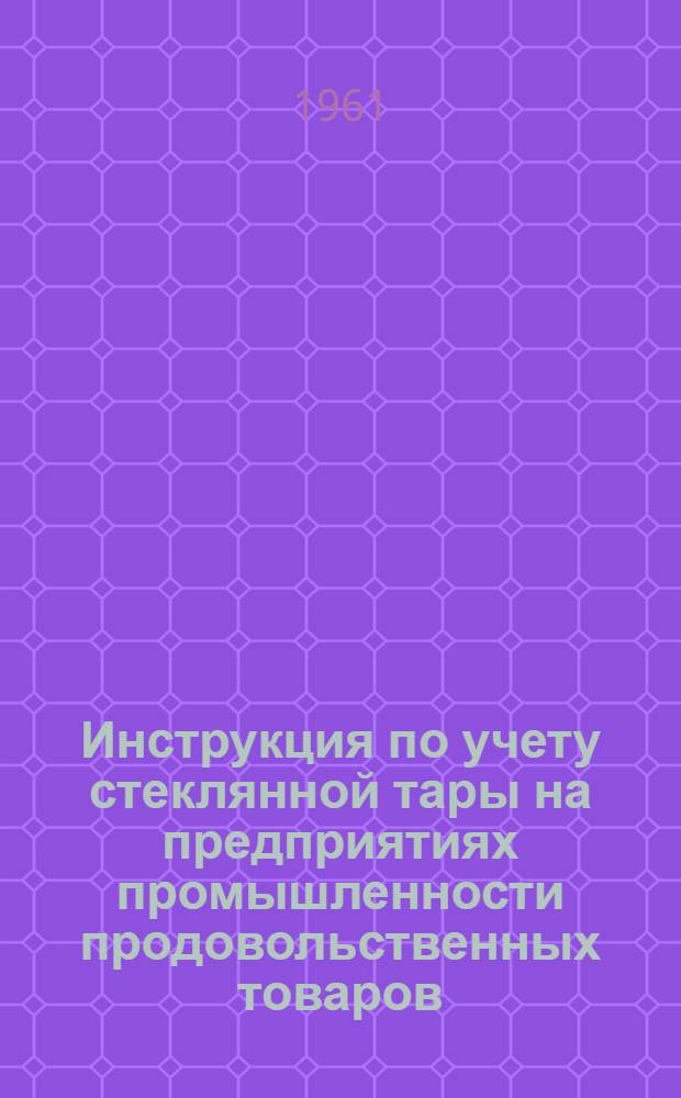 Инструкция по учету стеклянной тары на предприятиях промышленности продовольственных товаров, мясной, молочной и рыбной промышленности : Утв. 14/ IX 1959 г.