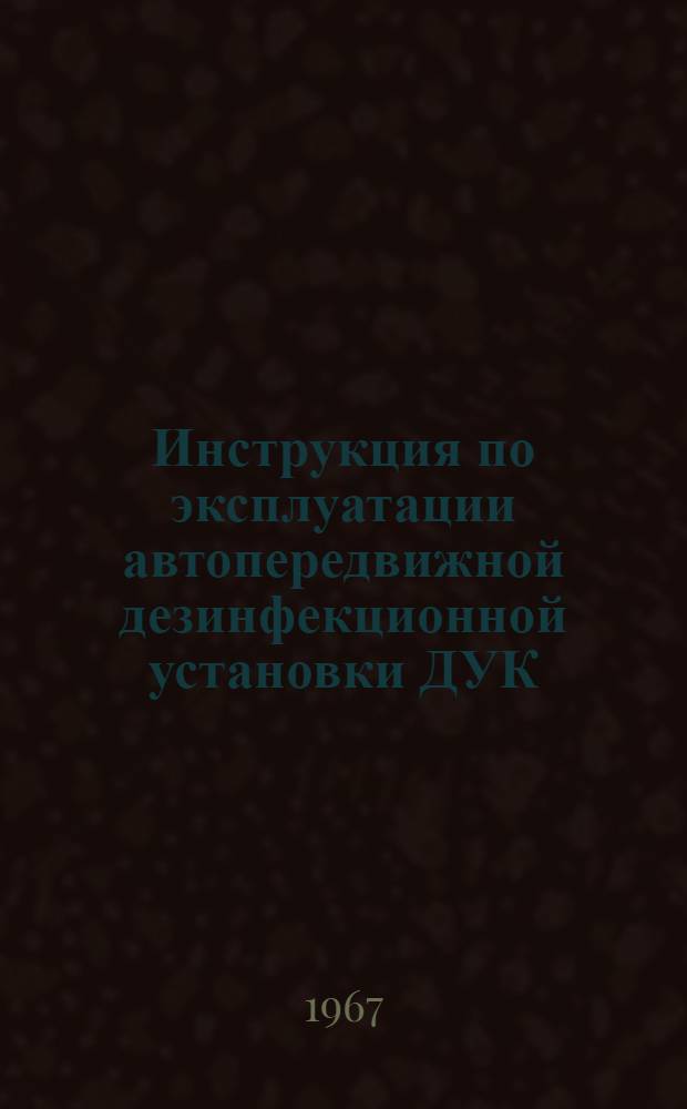 Инструкция по эксплуатации автопередвижной дезинфекционной установки ДУК : Утв. 9/VIII 1966 г