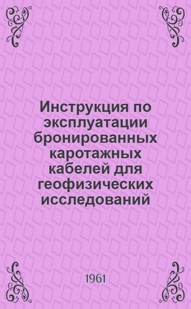 Инструкция по эксплуатации бронированных каротажных кабелей для геофизических исследований, перфорации и взрывных работ в скважинах : Утв. 17/IX 1960 г.