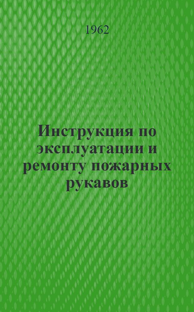 Инструкция по эксплуатации и ремонту пожарных рукавов : Утв. 29/I 1962 г.