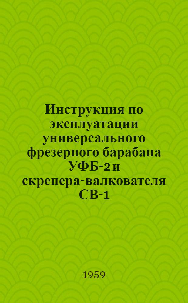 Инструкция по эксплуатации универсального фрезерного барабана УФБ-2 и скрепера-валкователя СВ-1 : Утв. 23/Xll 1958 г.