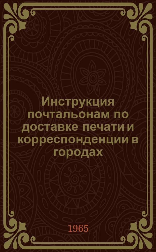 Инструкция почтальонам по доставке печати и корреспонденции в городах : Утв. 29/III 1965 г