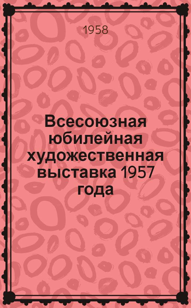 Всесоюзная юбилейная художественная выставка 1957 года : Стенограмма публичной лекции..