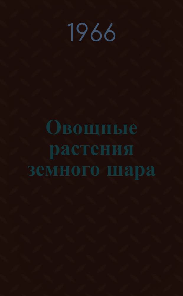 Овощные растения земного шара : Систематика, биология, агротехника и сортовые ресурсы