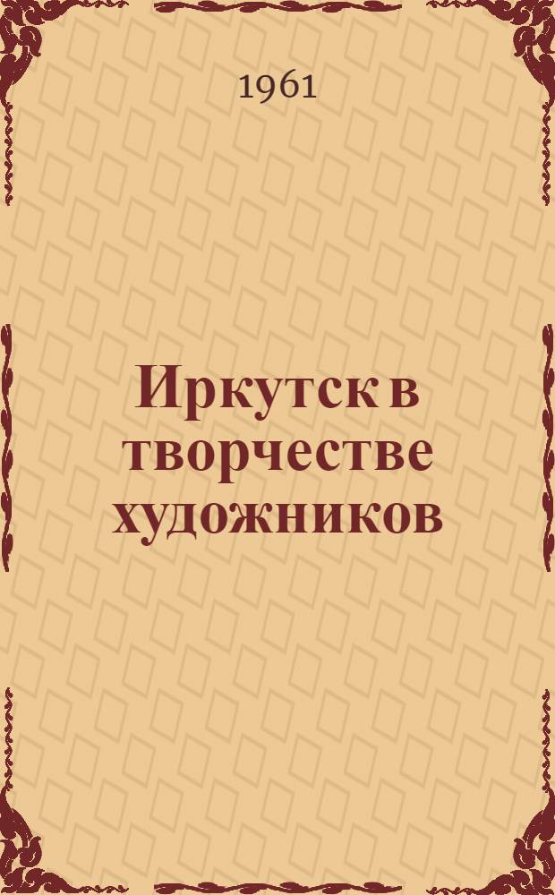 Иркутск в творчестве художников : (К трехсотлетию города Иркутска) : Каталог выставки