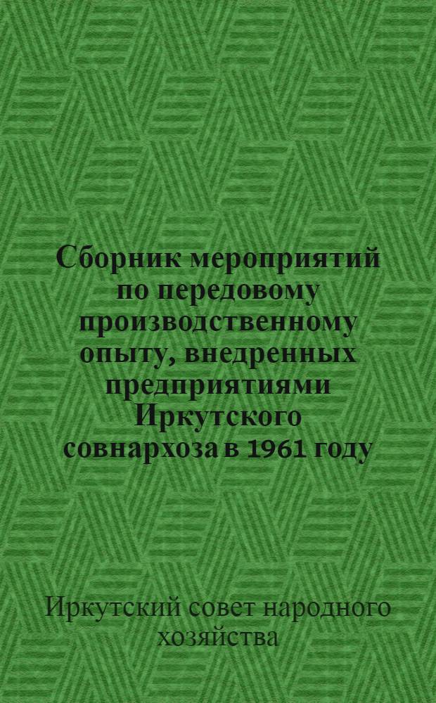 Сборник мероприятий по передовому производственному опыту, внедренных предприятиями Иркутского совнархоза в 1961 году
