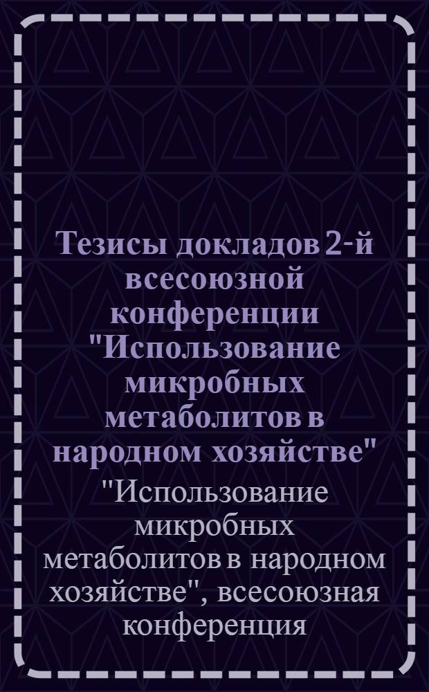 Тезисы докладов 2-й всесоюзной конференции "Использование микробных метаболитов в народном хозяйстве"