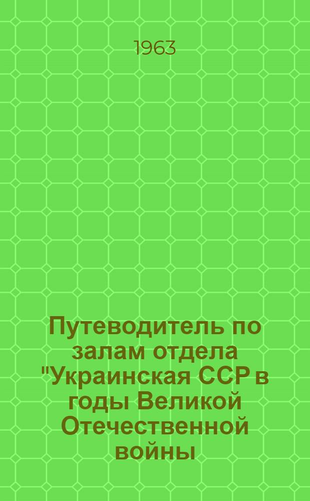 Путеводитель по залам отдела "Украинская ССР в годы Великой Отечественной войны (1941-1945 гг.)"