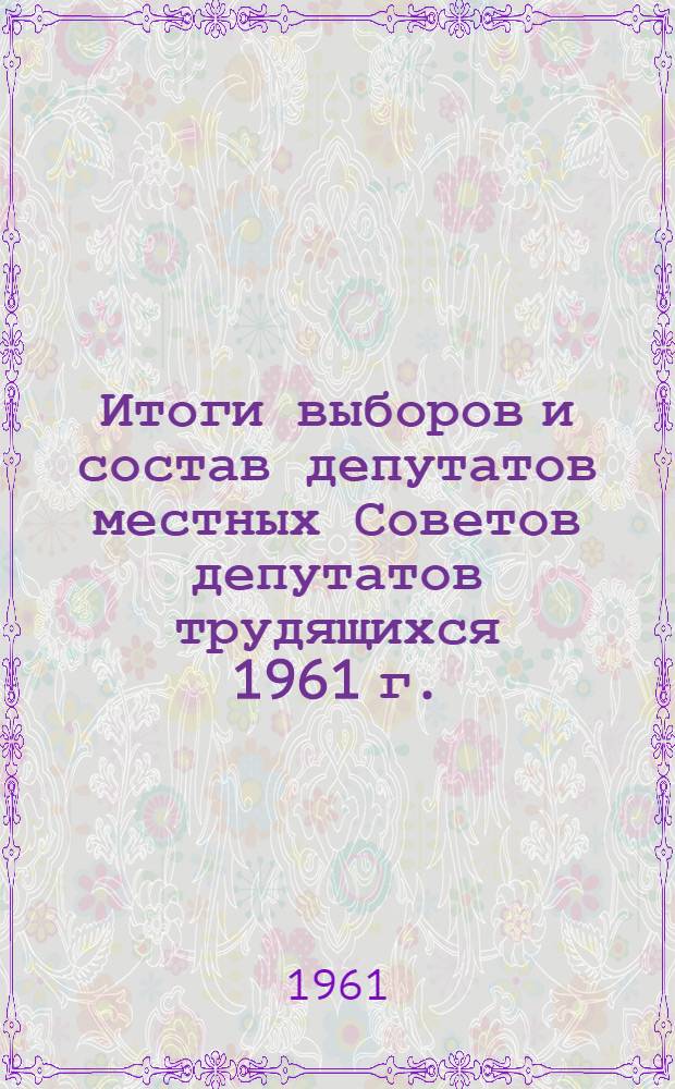 Итоги выборов и состав депутатов местных Советов депутатов трудящихся 1961 г. : (Стат. сборник)