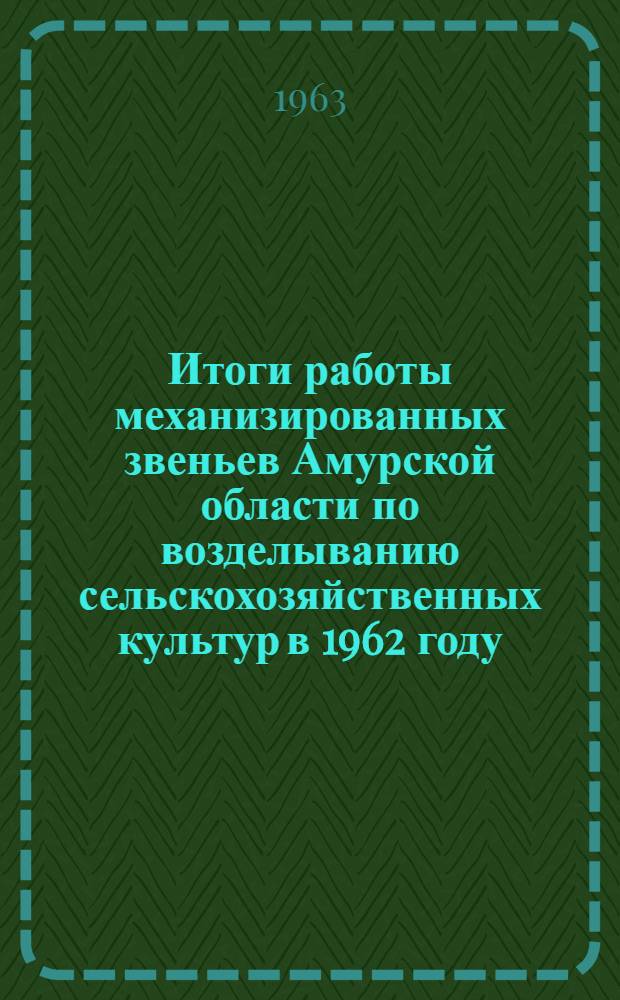 Итоги работы механизированных звеньев Амурской области по возделыванию сельскохозяйственных культур в 1962 году : Сборник