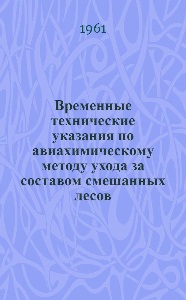 Временные технические указания по авиахимическому методу ухода за составом смешанных лесов (молодняков) : (Для европ. части таежной зоны и зоны смешанных лесов) : Утв. 27/V 1961 г