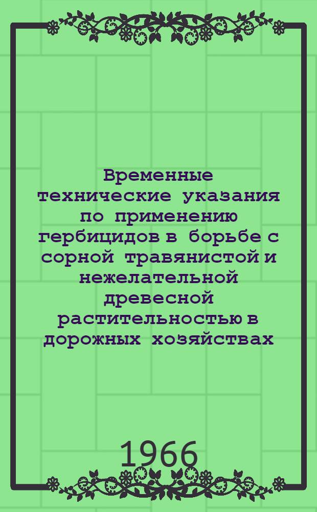 Временные технические указания по применению гербицидов в борьбе с сорной травянистой и нежелательной древесной растительностью в дорожных хозяйствах : Утв. 14/IX 1965 г