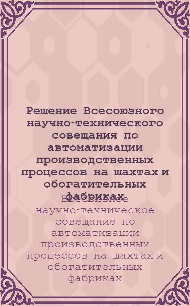 Решение Всесоюзного научно-технического совещания по автоматизации производственных процессов на шахтах и обогатительных фабриках. (г. Шахты, 18-20 мая 1965 г.)