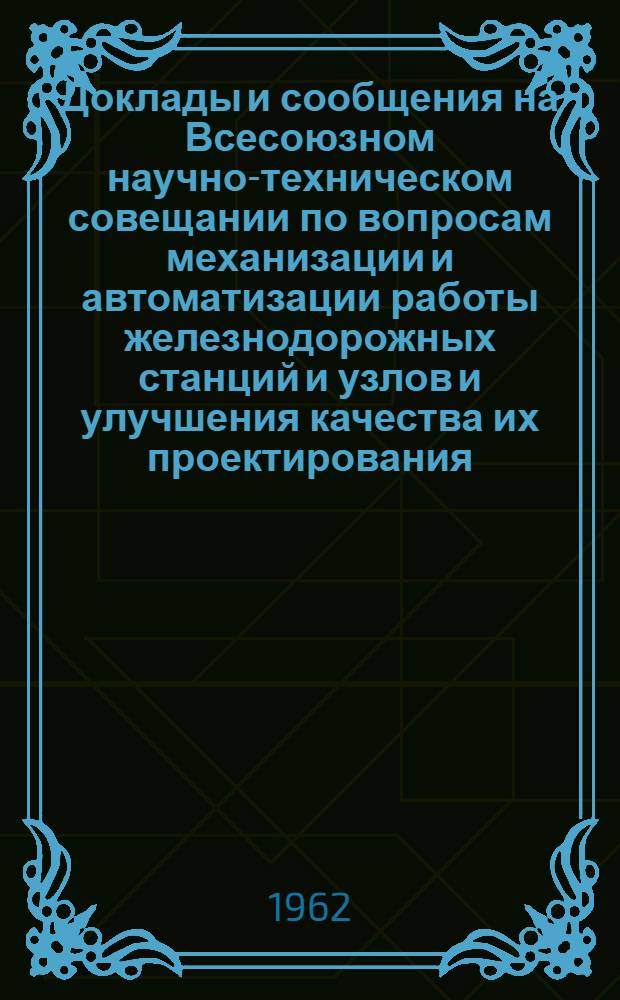 Доклады и сообщения на Всесоюзном научно-техническом совещании по вопросам механизации и автоматизации работы железнодорожных станций и узлов и улучшения качества их проектирования. [7-10 декабря 1960 г. Киев]