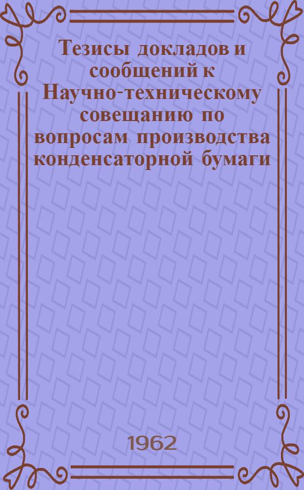 Тезисы докладов и сообщений к Научно-техническому совещанию по вопросам производства конденсаторной бумаги