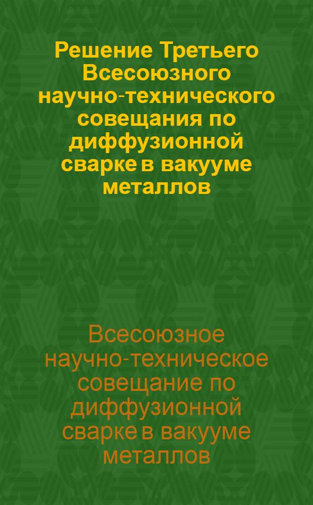 Решение Третьего Всесоюзного научно-технического совещания по диффузионной сварке в вакууме металлов, сплавов и неметаллических материалов. 20-22 мая 1964
