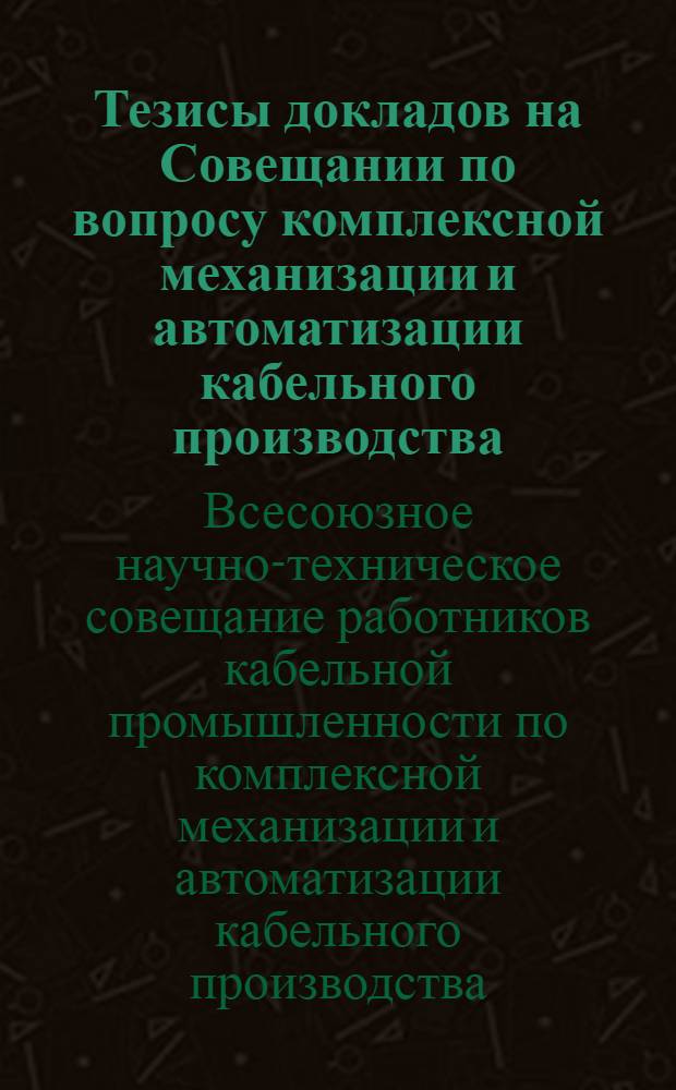 Тезисы докладов на Совещании по вопросу комплексной механизации и автоматизации кабельного производства. 4 июля 1960 г.