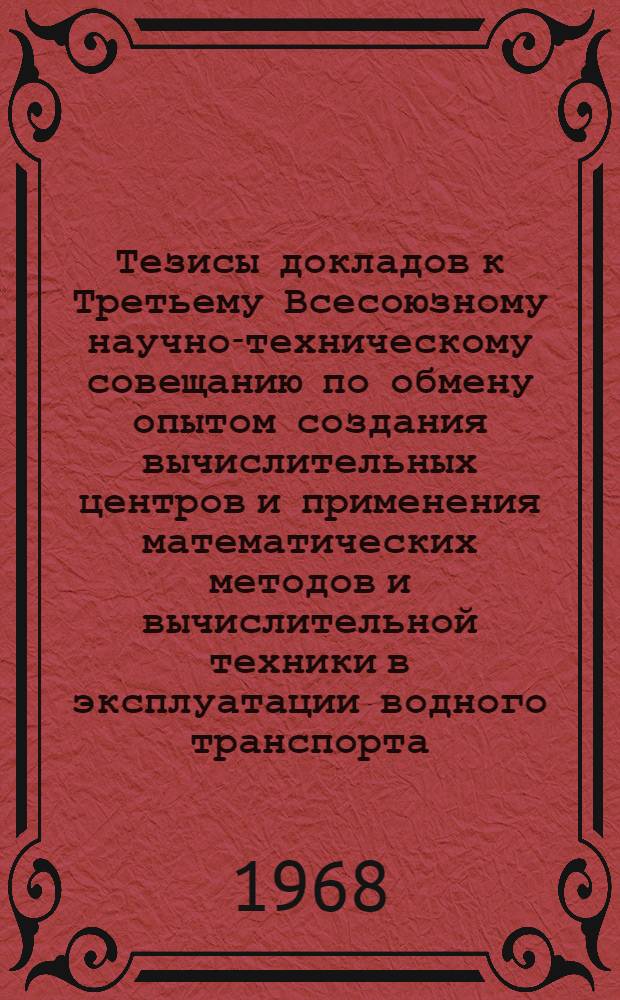 Тезисы докладов к Третьему Всесоюзному научно-техническому совещанию по обмену опытом создания вычислительных центров и применения математических методов и вычислительной техники в эксплуатации водного транспорта. 16-18 января 1968 г.