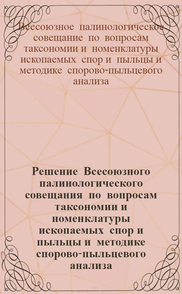 Решение Всесоюзного палинологического совещания по вопросам таксономии и номенклатуры ископаемых спор и пыльцы и методике спорово-пыльцевого анализа (11-15 декабря 1962 г.)