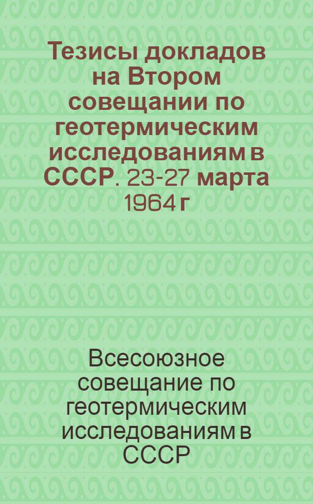 Тезисы докладов на Втором совещании по геотермическим исследованиям в СССР. 23-27 марта 1964 г.