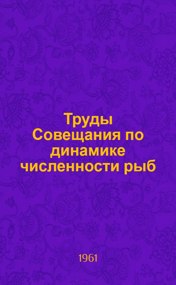 Труды Совещания по динамике численности рыб : Проведено Ихтиол. комис. Акад. наук СССР и Всесоюз. науч.-исслед. ин-том морского рыбного хозяйства и океанографии "ВНИРО" Госплана СССР в Москве 26-30 января 1960
