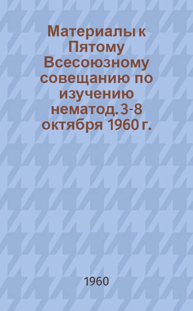 Материалы к Пятому Всесоюзному совещанию по изучению нематод. 3-8 октября 1960 г. : Тезисы докладов