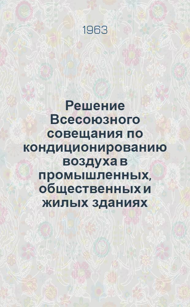 Решение Всесоюзного совещания по кондиционированию воздуха в промышленных, общественных и жилых зданиях. [15-17 ноября 1962 г.]