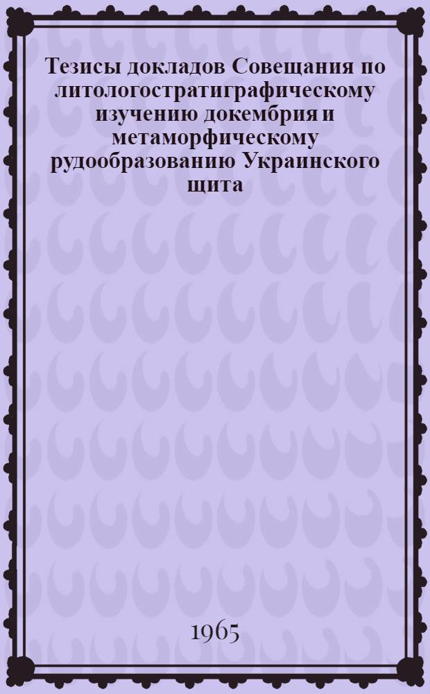Тезисы докладов Совещания по литологостратиграфическому изучению докембрия и метаморфическому рудообразованию Украинского щита
