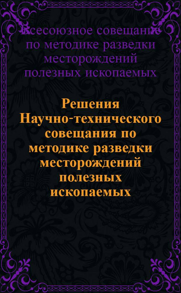 Решения Научно-технического совещания по методике разведки месторождений полезных ископаемых. (Москва 19-24 декабря 1960 г.)