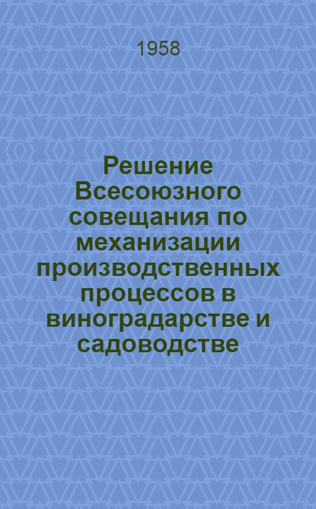 Решение Всесоюзного совещания по механизации производственных процессов в виноградарстве и садоводстве. 11-14 февраля 1958 г.