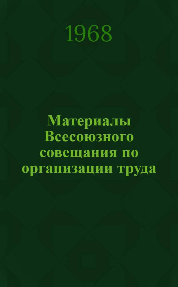 Материалы Всесоюзного совещания по организации труда : (Секция хим., нефтеперерабатывающей и нефтехим. пром-сти). 26-29 июня 1967 г.