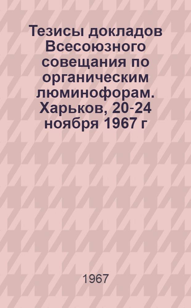 Тезисы докладов Всесоюзного совещания по органическим люминофорам. Харьков, 20-24 ноября 1967 г.