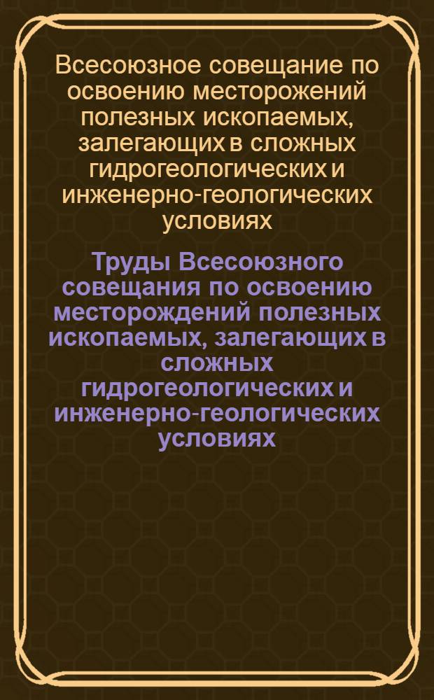 Труды Всесоюзного совещания по освоению месторождений полезных ископаемых, залегающих в сложных гидрогеологических и инженерно-геологических условиях : (Сборник докладов)