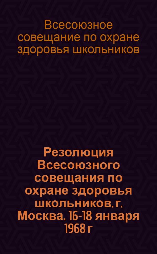 Резолюция Всесоюзного совещания по охране здоровья школьников. г. Москва. 16-18 января 1968 г.