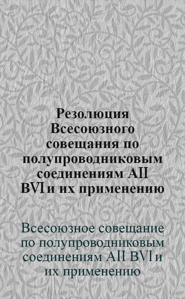 Резолюция Всесоюзного совещания по полупроводниковым соединениям АII ВVI и их применению. [2-8 июня 1966 года