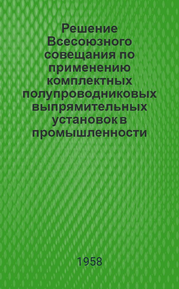 Решение Всесоюзного совещания по применению комплектных полупроводниковых выпрямительных установок в промышленности (11-14 августа 1958 г.)