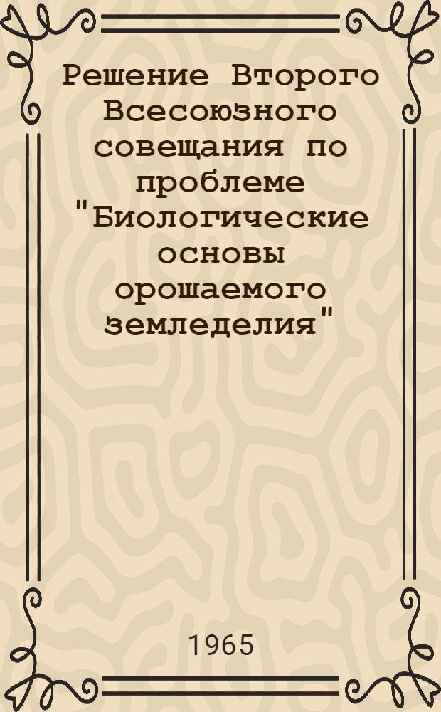 Решение Второго Всесоюзного совещания по проблеме "Биологические основы орошаемого земледелия". [23-28 февраля 1965 г.]