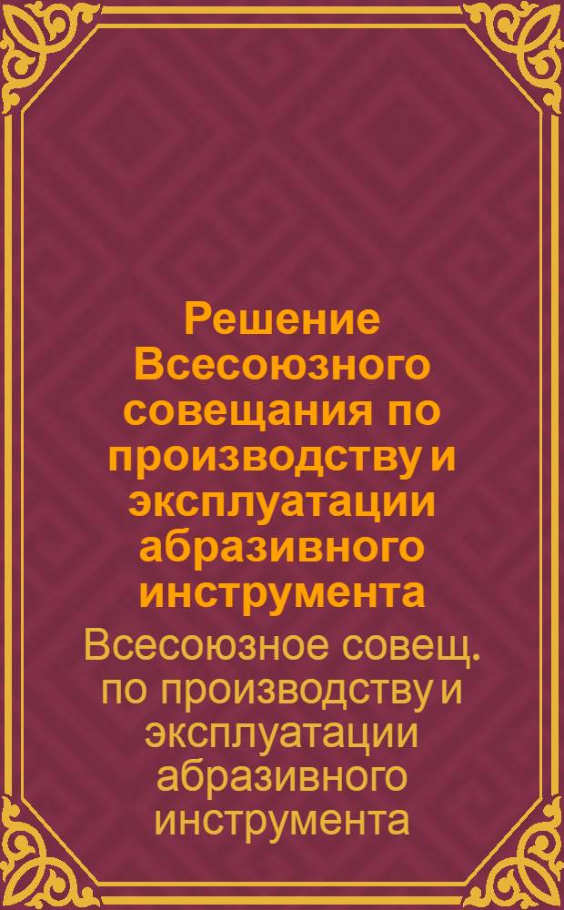 Решение Всесоюзного совещания по производству и эксплуатации абразивного инструмента (21-24 октября 1958 года)