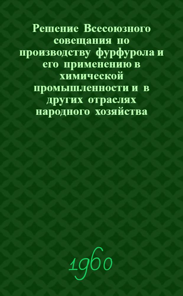 Решение Всесоюзного совещания по производству фурфурола и его применению в химической промышленности и в других отраслях народного хозяйства. [10-12 декабря 1959 г. г. Рига)