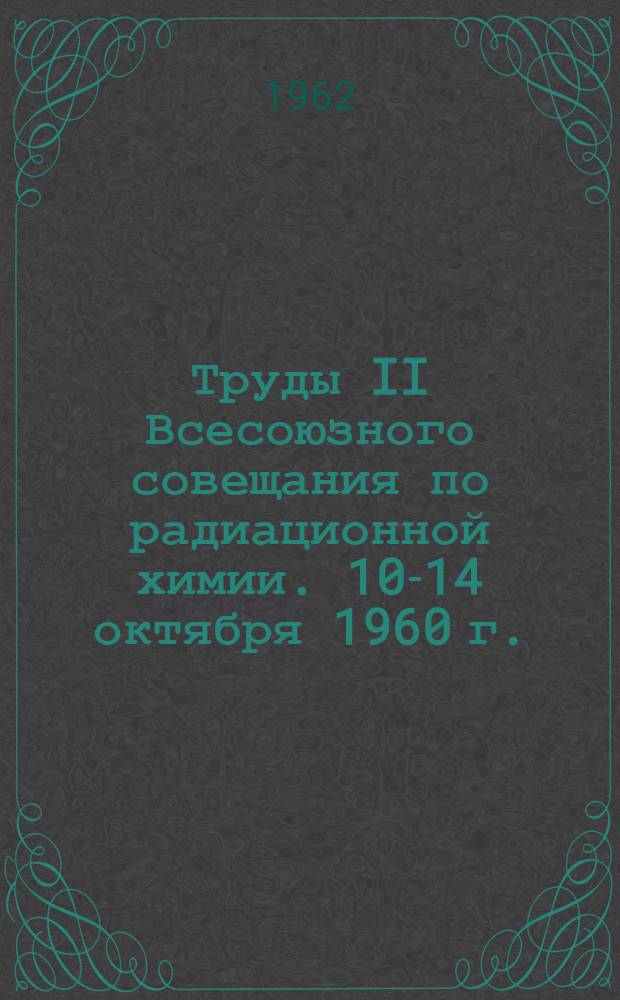Труды II Всесоюзного совещания по радиационной химии. [10-14 октября 1960 г.]