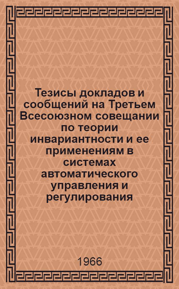 Тезисы докладов и сообщений на Третьем Всесоюзном совещании по теории инвариантности и ее применениям в системах автоматического управления и регулирования. [31 мая - 5 июня 1966 г.]
