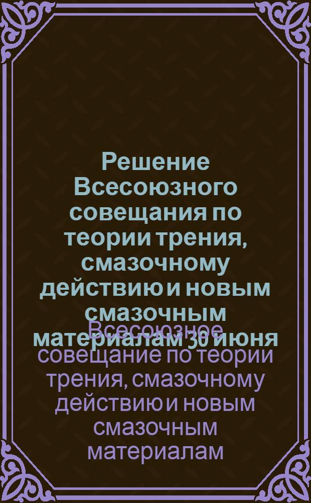 Решение Всесоюзного совещания по теории трения, смазочному действию и новым смазочным материалам [30 июня - 3 июля 1965 г.]