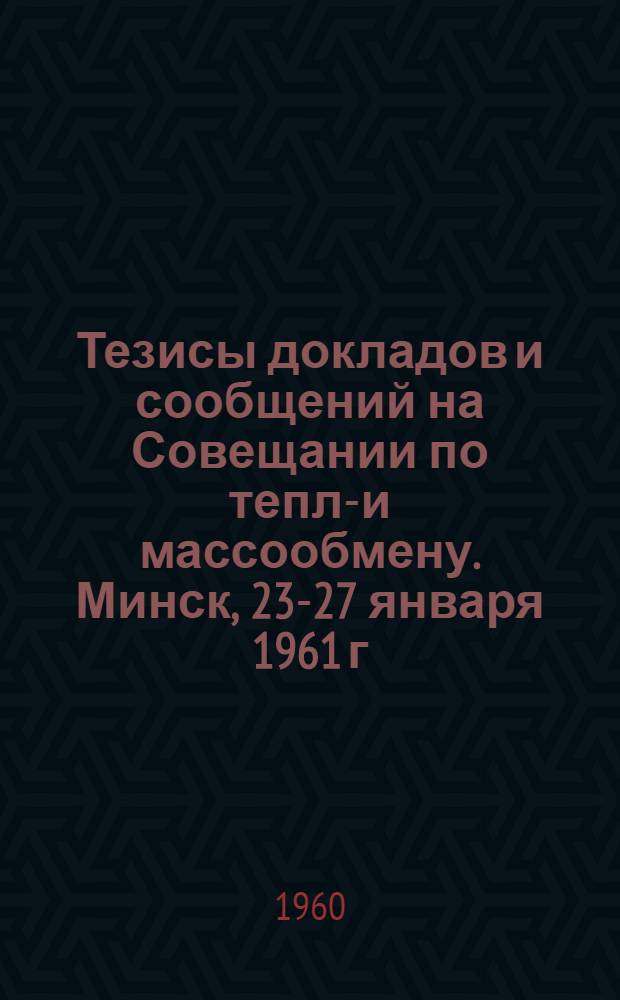 Тезисы докладов и сообщений на Совещании по тепло- и массообмену. Минск, 23-27 января 1961 г.