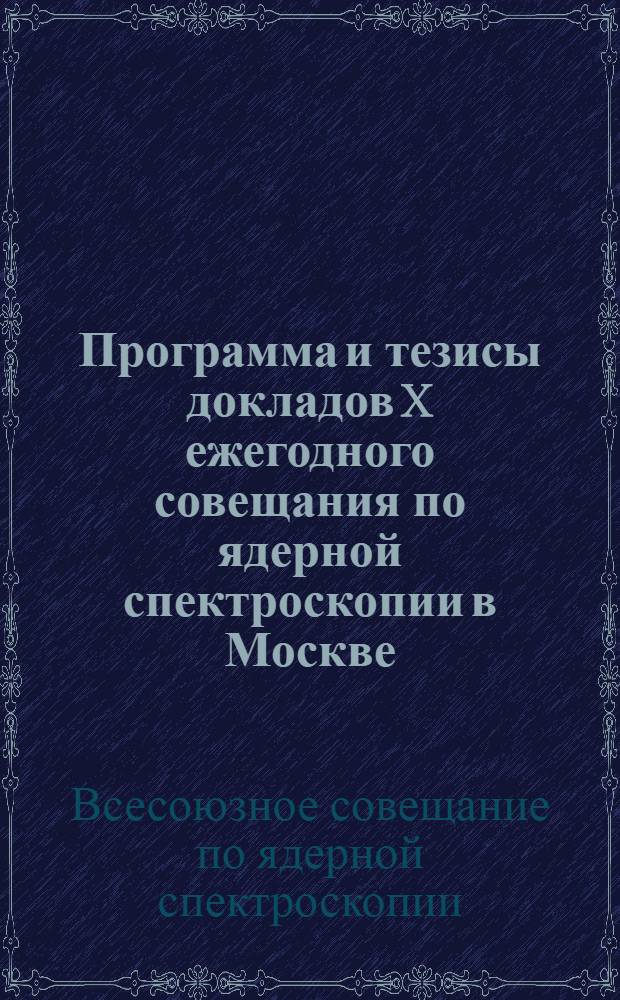 Программа и тезисы докладов X ежегодного совещания по ядерной спектроскопии в Москве. 19-27 января 1960 г.