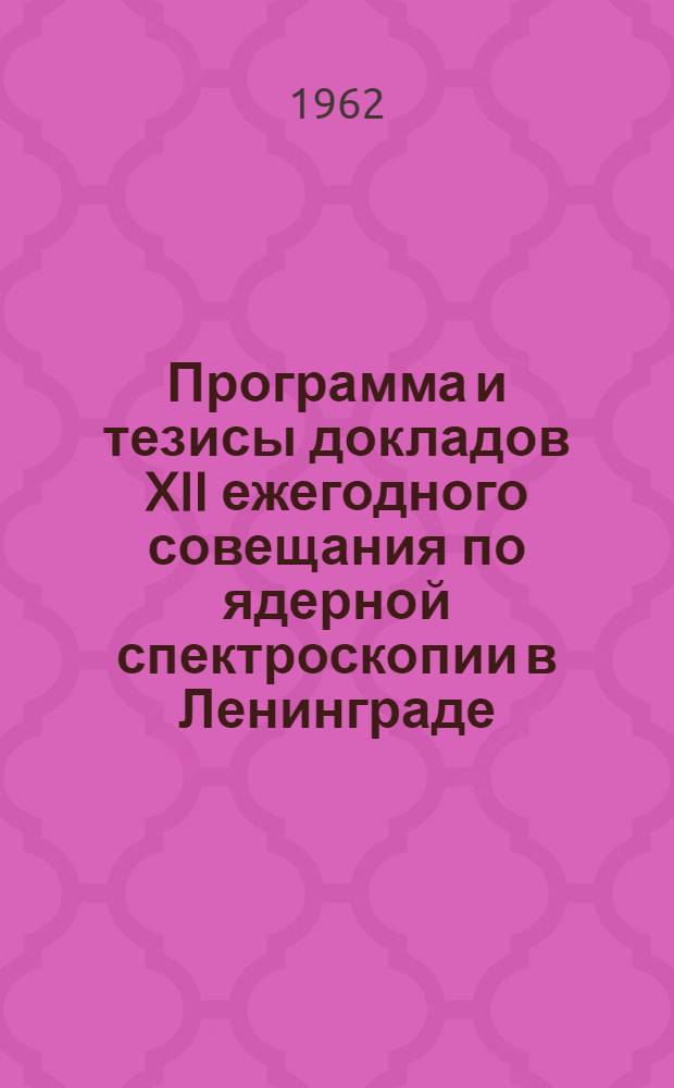 Программа и тезисы докладов XII ежегодного совещания по ядерной спектроскопии в Ленинграде. 26 января - 2 февраля 1962 г.