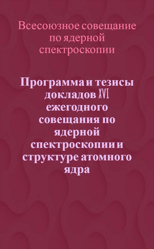 Программа и тезисы докладов XVI ежегодного совещания по ядерной спектроскопии и структуре атомного ядра. Москва. 26 января - 3 февраля 1966 г.