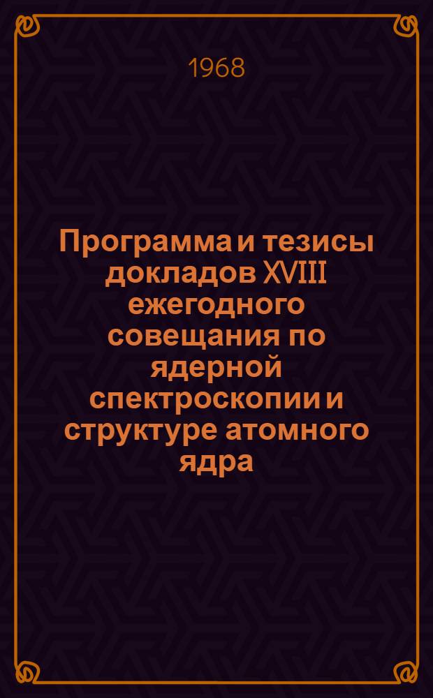 Программа и тезисы докладов XVIII ежегодного совещания по ядерной спектроскопии и структуре атомного ядра. Рига. 25 января - 2 февраля 1968 г.